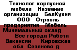 Технолог корпусной мебели › Название организации ­ БелКухни, ООО › Отрасль предприятия ­ Мебель › Минимальный оклад ­ 45 000 - Все города Работа » Вакансии   . Кировская обл.,Сезенево д.